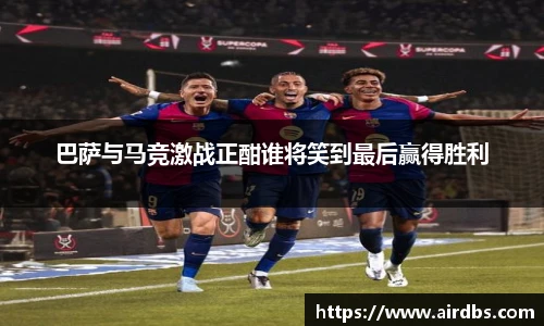 巴萨与马竞激战正酣谁将笑到最后赢得胜利