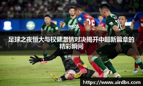足球之夜恒大与权健激情对决揭开中超新篇章的精彩瞬间
